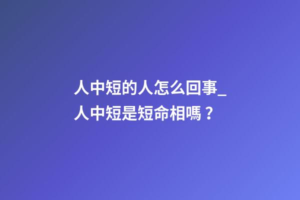 人中短的人怎么回事_人中短是短命相嗎？